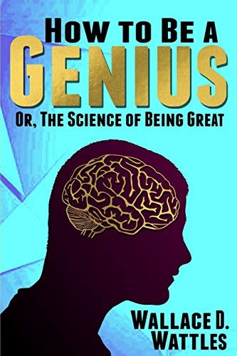 How to Be a Genius: Or, The Science of Being Great by Wallace D. Wattles