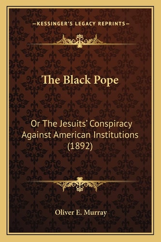 The Black Pope: Or The Jesuits’ Conspiracy Against American Institutions (1892) | Oliver E. Murray