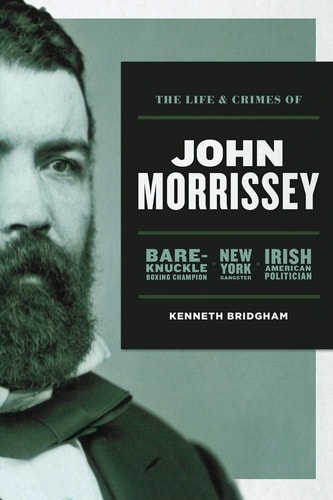The Life and Crimes of John Morrissey: Bare-Knuckle Boxing Champion, New York Gangster, Irish American Politician by Kenneth Bridgham