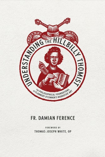 Understanding the Hillbilly Thomist: The Philosophical Foundations of Flannery O’Connor’s Narrative Art | Damian Ference
