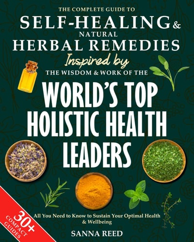 The Complete Guide to Self-Healing & Natural Herbal Remedies, Inspired by the Wisdom & Work of the World’s Top Holistic Health Leaders: All You Need to Know to Sustain Your Optimal Health & Wellbeing by Sanna Reed