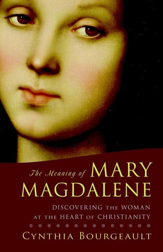 The Meaning of Mary Magdalene Discovering the Woman at the Heart of Christianity by Cynthia Bourgeault