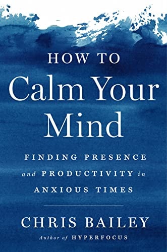 How to Calm Your Mind: Finding Presence and Productivity in Anxious Times | Chris Bailey
