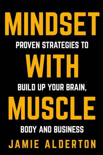 Mindset With Muscle: Proven Strategies to Build Up Your Brain, Body and Business by Jamie Alderton
