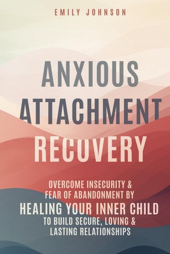 Anxious Attachment Recovery: Overcome Insecurity & Fear of Abandonment by Healing Your Inner Child to Build Secure, Loving & Lasting Relationships by Emily Johnson
