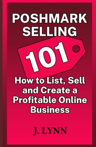 Poshmark Selling 101: How to List, Sell and Create a Profitable Online Business by J. Lynn