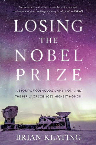 Losing the Nobel Prize: A Story of Cosmology, Ambition, and the Perils of Science's Highest Honor by Brian Keating