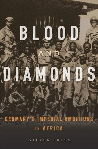 Blood and Diamonds: Germany’s Imperial Ambitions in Africa by Steven Press
