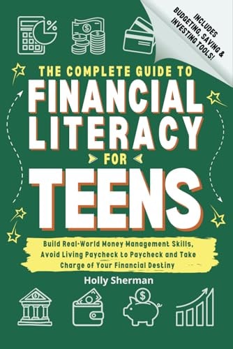 The Complete Guide to Financial Literacy for Teens: Build Real-World Money Management Skills, Avoid Living Paycheck to Paycheck and Take Charge of Your Financial Destiny - Includes Budgeting Tools! by Holly Sherman