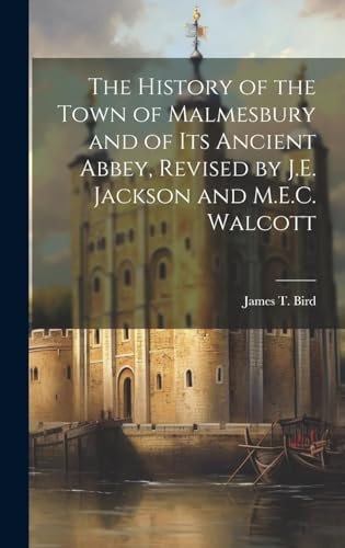 The History of the Town of Malmesbury and of Its Ancient Abbey, Revised by J.E. Jackson and M.E.C. Walcott | James T. Bird