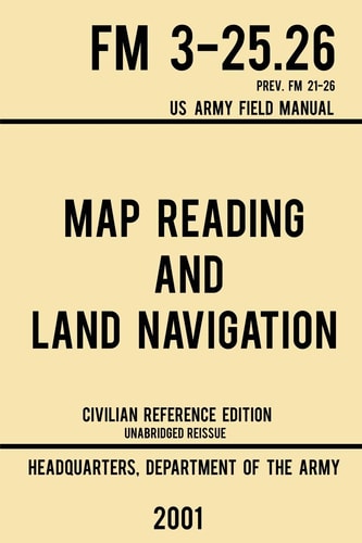 Map Reading And Land Navigation - FM 3-25.26 US Army Field Manual FM 21-26 (2001 Civilian Reference Edition): Unabridged Manual On Map Use, ... Release) (Military Outdoors Skills Series) by US Department of the Army