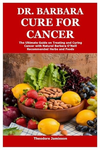 Dr. Barbara Cure for Cancer: The Ultimate Guide on Treating and Curing Cancer with Natural Barbara O’Neill Recommended Herbs and Foods by Theodore Jamieson