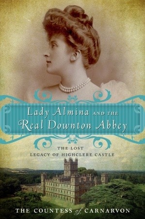 Lady Almina and the Real Downton Abbey: The Lost Legacy of Highclere Castle by Countess of Fiona Carnarvon