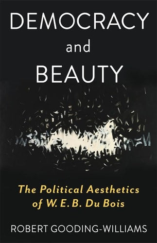 Democracy and Beauty [Leonard Hastings Schoff Lectures]: The Political Aesthetics of W. E. B. Du Bois | Robert Gooding-Williams