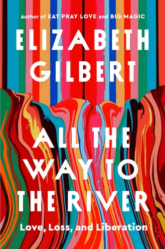 All the Way to the River: Love, Loss, and Liberation | Elizabeth Gilbert