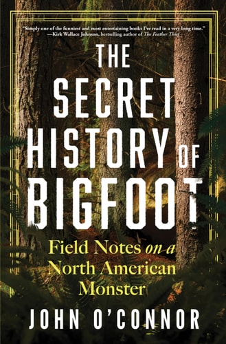 The Secret History of Bigfoot: Field Notes on a North American Monster by John O’Connor