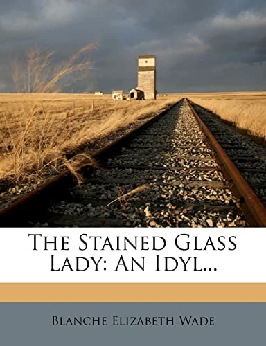 Desolate landscape with train tracks leading to a silo under a cloudy sky, book cover of 'The Stained Glass Lady: An Idyl' by Blanche Elizabeth Wade.