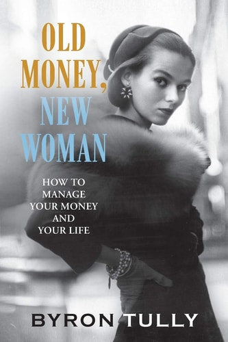 Old Money, New Woman: How To Manage Your Money and Your Life by Byron Tully