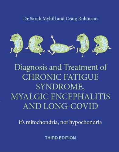 Diagnosis and Treatment of Chronic Fatigue Syndrome, Myalgic Encephalitis and Long Covid [Third Edition]: It's Mitochondria, Not Hypochondria | Sarah Myhill & Craig Robinson