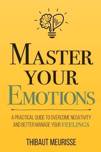 Master Your Emotions: A Practical Guide to Overcome Negativity and Better Manage Your Feelings (Mastery Series) by Thibaut Meurisse