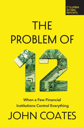 The Problem of Twelve: When a Few Financial Institutions Control Everything by John Coates