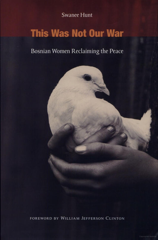 Book cover of 'This Was Not Our War: Bosnian Women Reclaiming The Peace (ISBN: 9780822352143)' by  Swanee Hunt, with foreword by former US president, Bill Clinton. Featuring a white bird held in a person's hands against a dark background, with the author's name at the top.