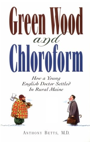 Cover of the book 'Green Wood and Chloroform: How a Young English Doctor Settled in Rural Maine' by Anthony Betts, M.D.