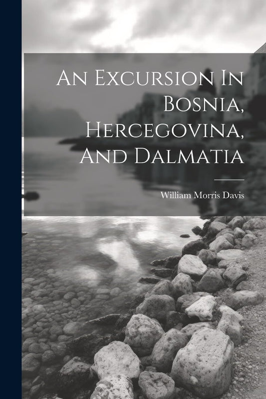 Cover of the book 'An Excursion In Bosnia, Hercegovina, And Dalmatia' by William Morris Davis, featuring a black and white photograph of a calm lake and distant mountains.
