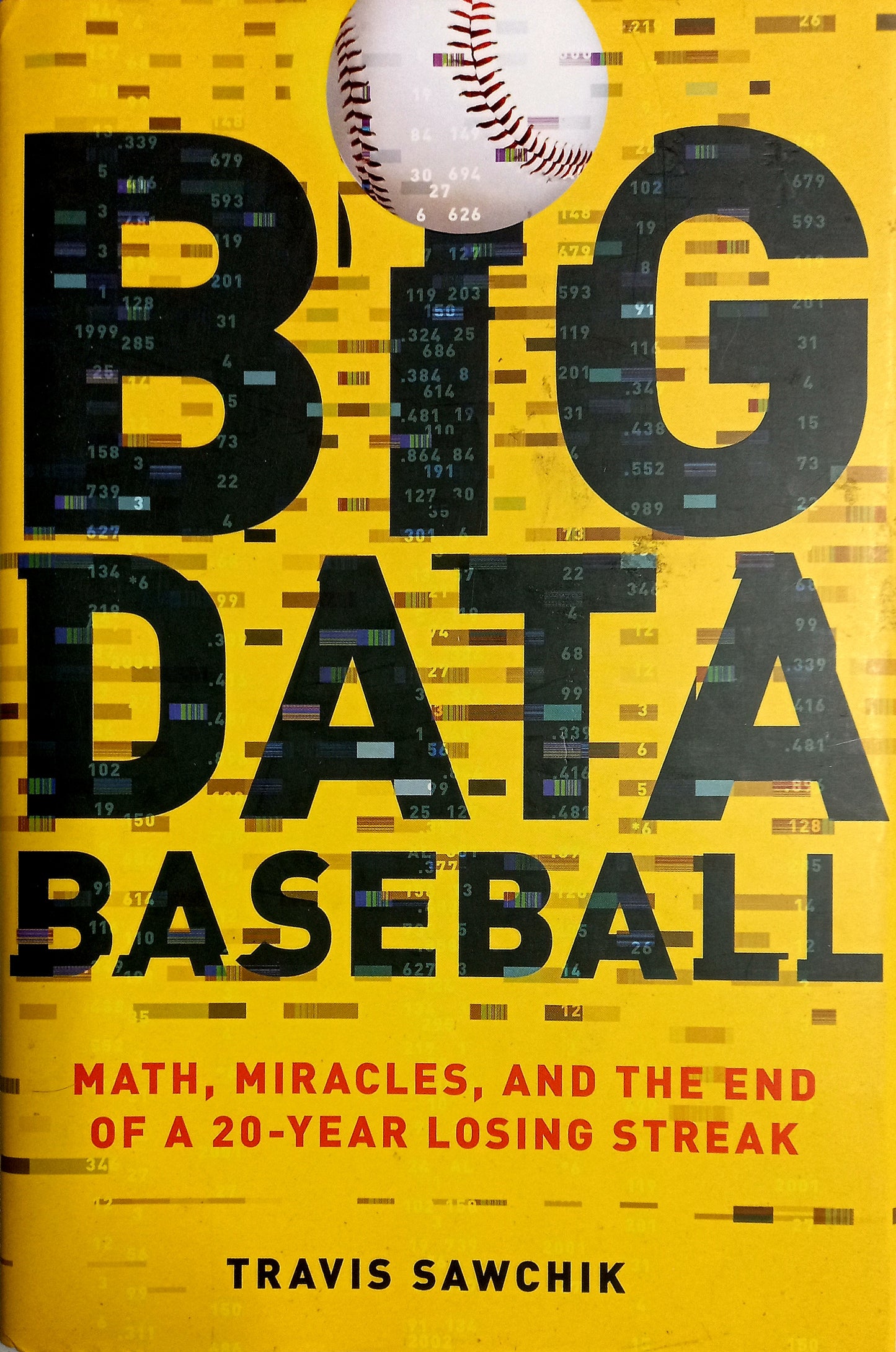 Big Data Baseball: Math, Miracles, and the End of a 20-Year Losing Streak by Travis Sawchik