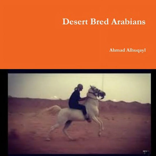 Book cover of "Desert Bred Arabians (ISBN: 9781387267873)" by Ahmad Alhuqayl, featuring a man riding an Arabian Horse through the desert.