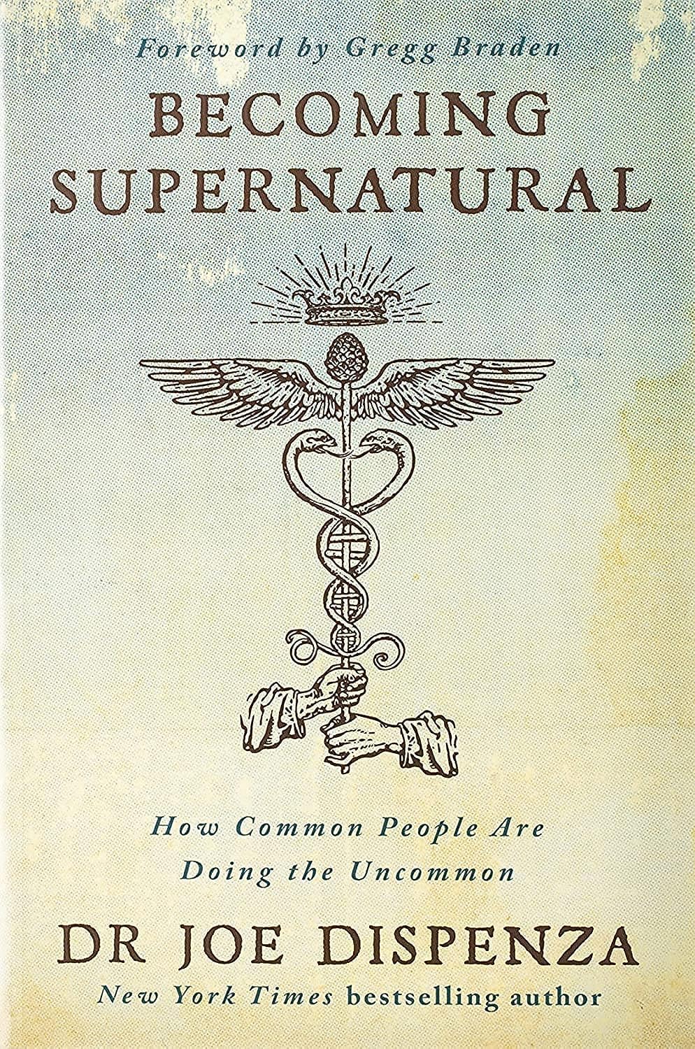 Becoming Supernatural: How Common People Are Doing the Uncommon by Dr. Joe Dispenza, With Foreword by Gregg Braden