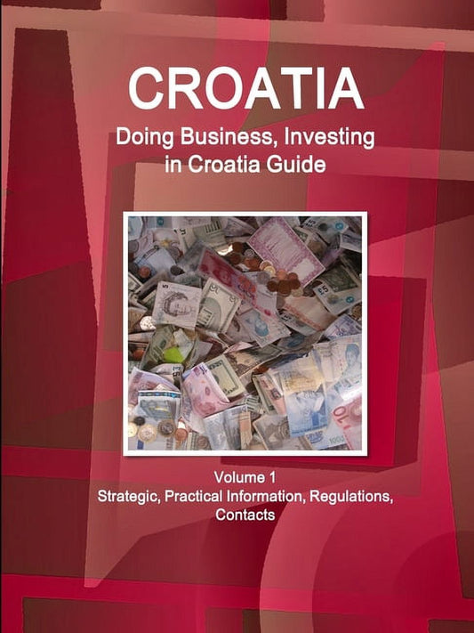 Cover of the book 'Croatia: Doing Business, Investing in Croatia Guide' featuring a stack of Croatian banknotes against a red and white patterned background, indicating the strategic, practical information, regulations, and contacts for doing business in Croatia.