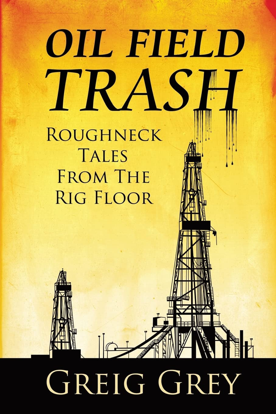 Oil Field Trash: Roughneck Tales From The Rig Floor by Greig Grey