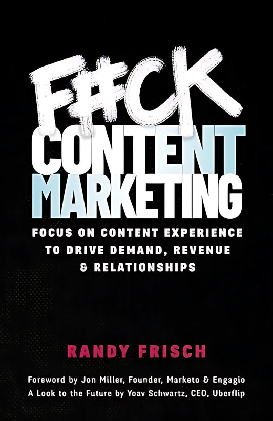 F#ck Content Marketing: Focus on Content Experience to Drive Demand, Revenue & Relationships by Randy Frisch