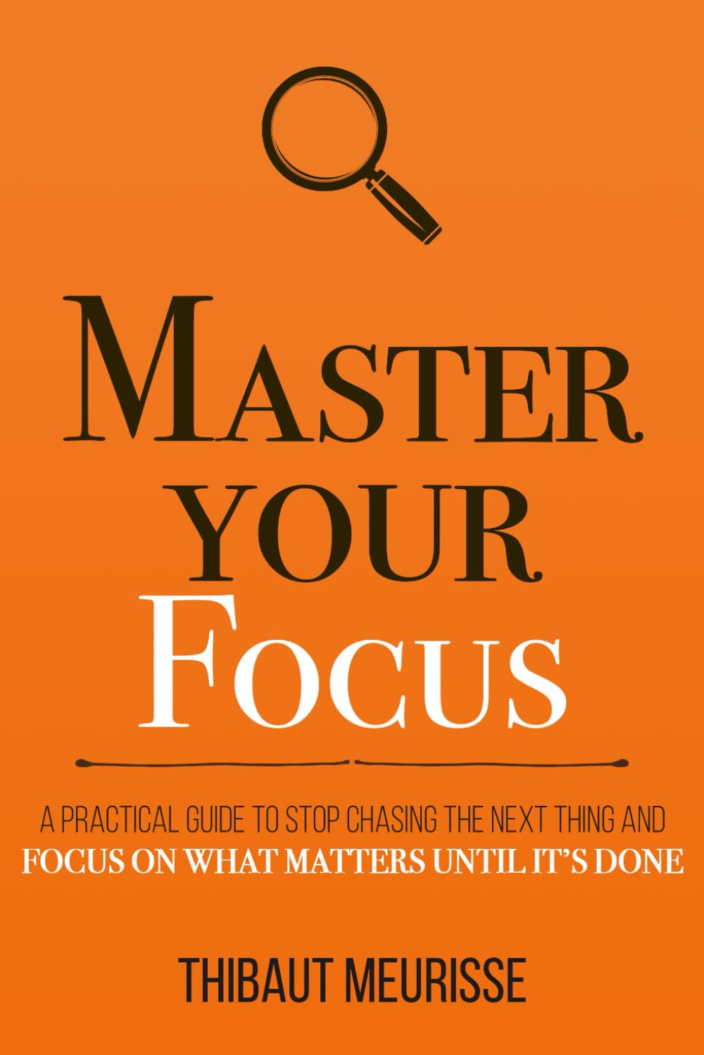 Book cover of 'Master Your Focus: A Practical Guide to Stop Chasing the Next Thing and Focus on What Matters Until It's Done' by Thibaut Meurisse, featuring the title text in white and magnifying glass graphic on an orange background.