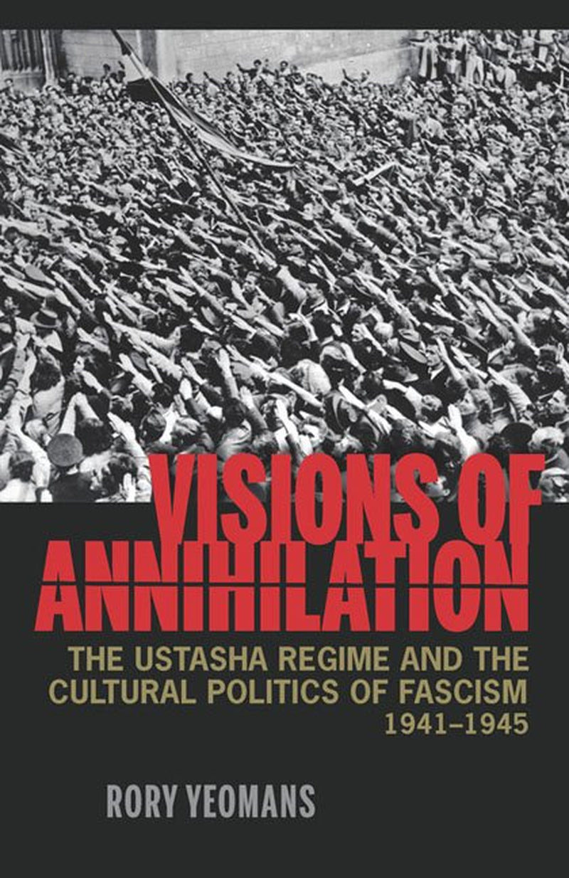 This image features the cover of the book titled "Visions of Annihilation: The Ustasha Regime and the Cultural Politics of Fascism, 1941–1945" by Rory Yeomans. The cover design is strikingly bold and somber, displaying a black and white photograph of a large, crowded space with a sense of chaos and fear.