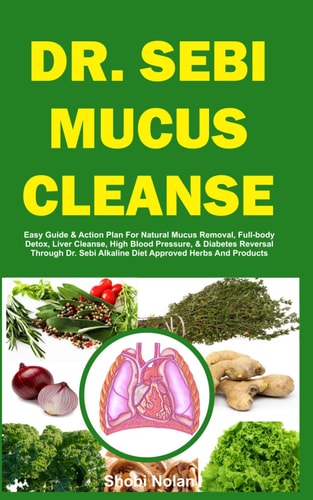 Dr. Sebi Mucus Cleanse: Easy Guide & Action Plan For Natural Mucus Removal, Full-body Detox, Liver Cleanse, High Blood Pressure, & Diabetes Reversal ... Herbs And Products (The Dr. Sebi Diet Guide) by Shobi Nolan