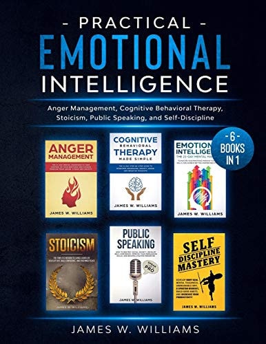 Practical Emotional Intelligence: 6 Books in 1 - Anger Management, Cognitive Behavioral Therapy, Stoicism, Public Speaking, and Self-Discipline by James W. Williams