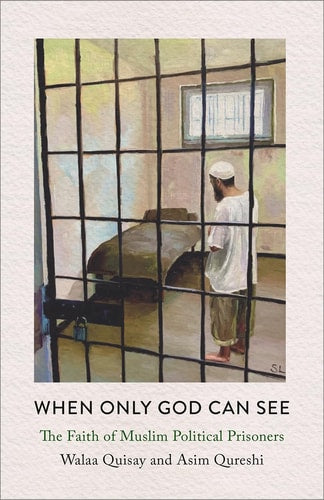 When Only God Can See: The Faith of Muslim Political Prisoners by Walaa Quisay, Asim Qureshi