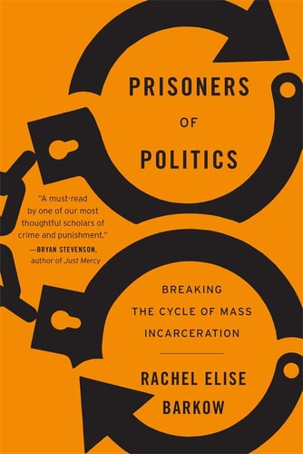 Prisoners of Politics: Breaking the Cycle of Mass Incarceration by Rachel Elise Barkow