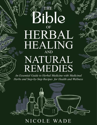 The Bible of Herbal Healing and Natural Remedies: An Essential Guide to Herbal Medicine with Medicinal Herbs and Step-by-Step Recipes for Health and Wellness by Nicole Wade