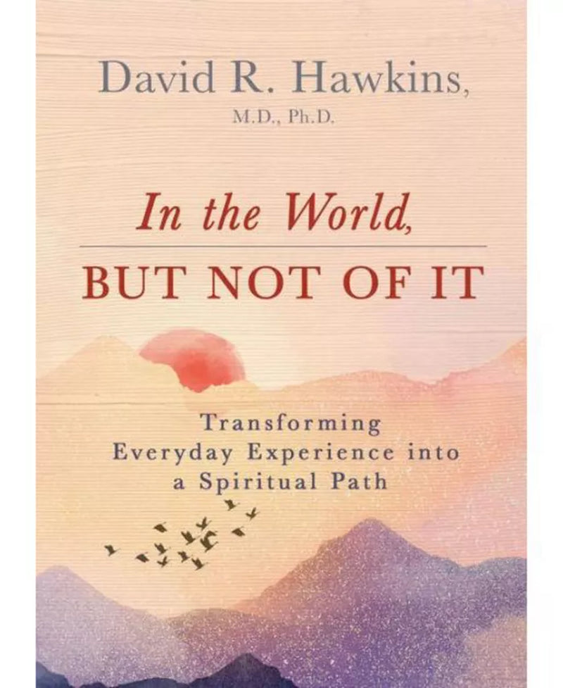 In the World, but Not of It- Transforming Everyday Experience into a Spiritual Path by David R. Hawkins M.D., Ph.D