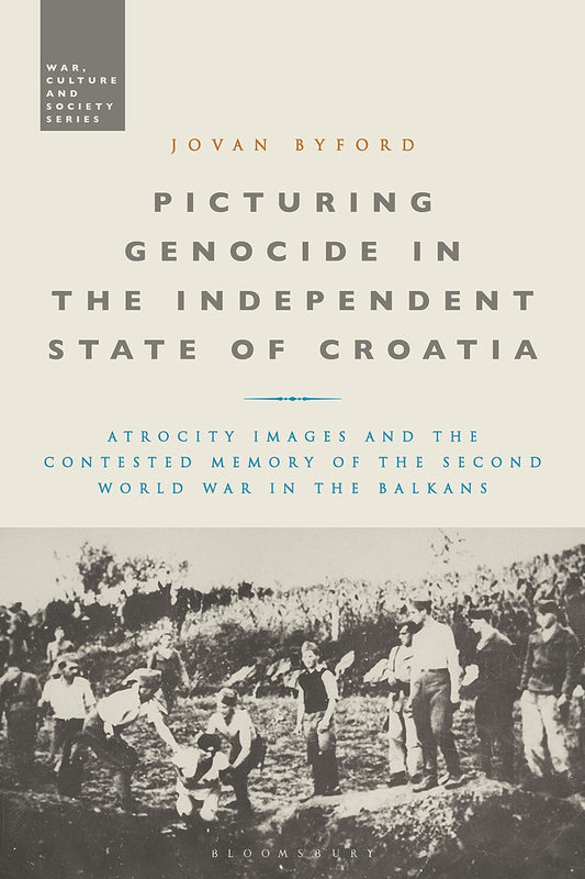 Picturing Genocide in the Independent State of Croatia: Atrocity Images and the Contested Memory of the Second World War in the Balkans (War, Culture and Society)