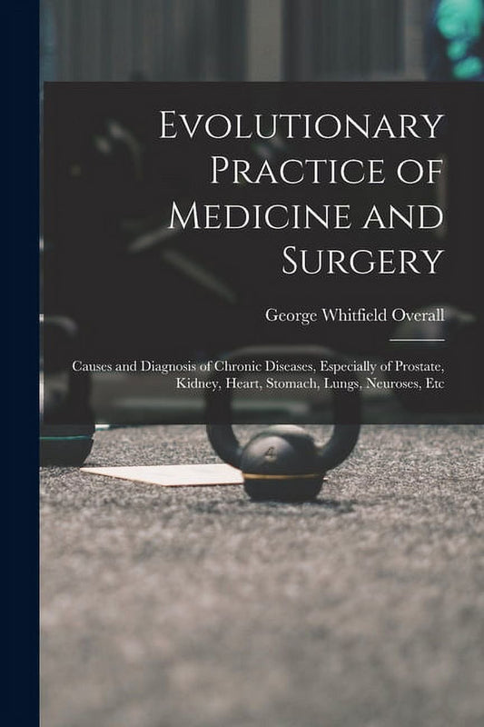 Evolutionary Practice of Medicine and Surgery : Causes and Diagnosis of Chronic Diseases, Especially of Prostate, Kidney, Heart, Stomach, Lungs, Neuroses, Etc (Paperback)